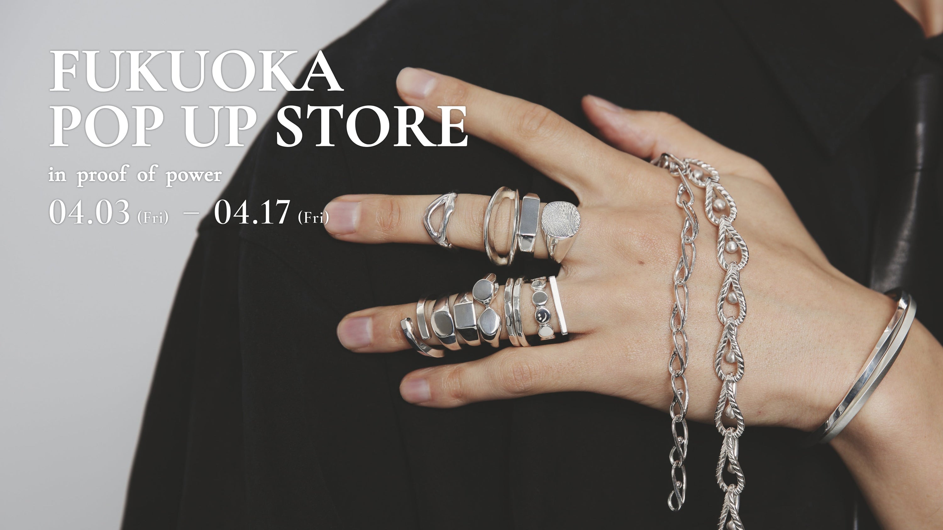 黒いジャケットを背景に、シルバーリングを幾重にも重ねた手元を大きく写した福岡POP UP STORE告知ビジュアル。左上に「FUKUOKA POP UP STORE」「in Proof Of Power」「04.03 (Fri) – 04.17 (Fri)」の文字が配置されている。
